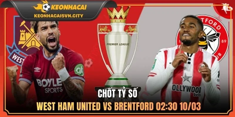 West Ham United vs Brentford 02:30 10/03: Soi Kèo Cực Chuẩn 4 Chốt tỷ số West Ham United vs Brentford 02:30 10/03