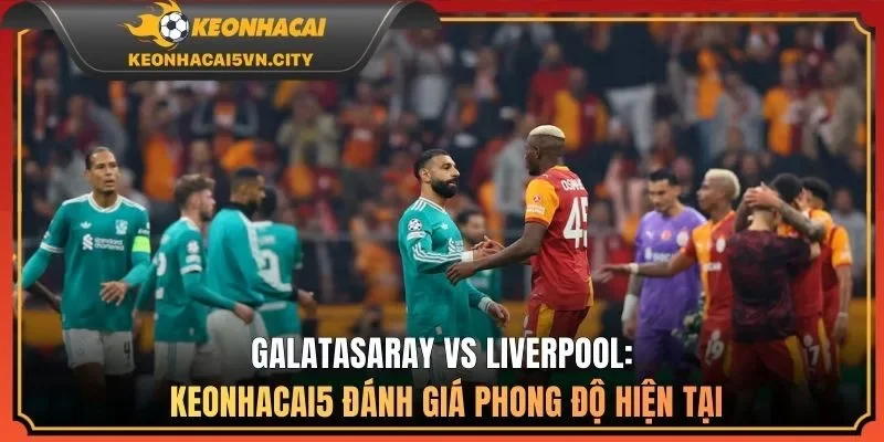 Galatasaray vs Liverpool 00:45 11/03 - Kèo Chuẩn Nên Theo 2 Galatasaray vs Liverpool: keonhacai5 đánh giá phong độ hiện tại