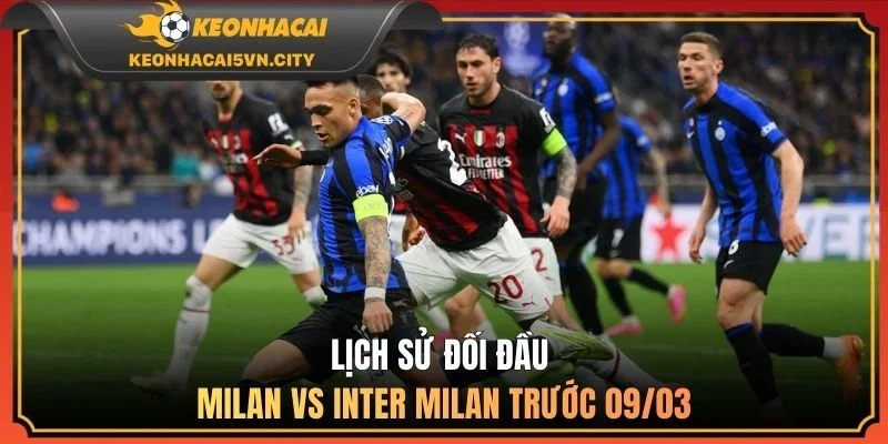 Milan vs Inter Milan, 02h45 - 09/03/2026: Nhận Định Kèo 3 Lịch sử đối đầu Milan vs Inter Milan trước 09/03