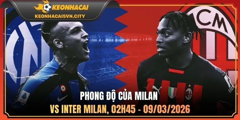 Milan vs Inter Milan, 02h45 - 09/03/2026: Nhận Định Kèo 1 Phong độ của Milan vs Inter Milan, 02h45 - 09/03/2026