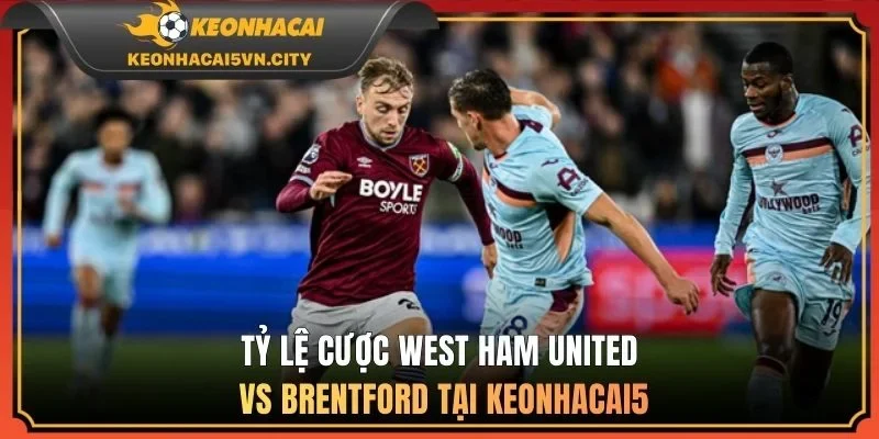 West Ham United vs Brentford 02:30 10/03: Soi Kèo Cực Chuẩn 2 Tỷ lệ cược West Ham United vs Brentford tại keonhacai5