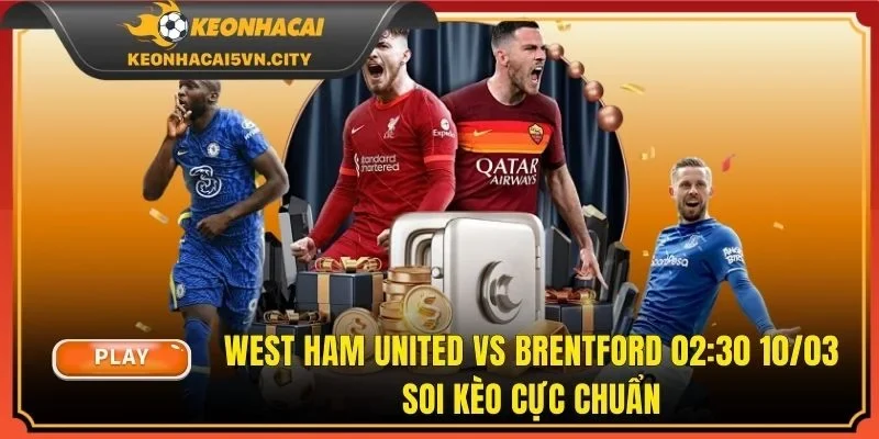 West Ham United vs Brentford 02:30 10/03: Soi Kèo Cực Chuẩn